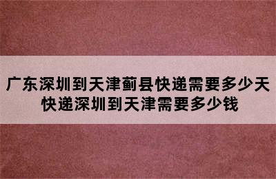 广东深圳到天津蓟县快递需要多少天 快递深圳到天津需要多少钱